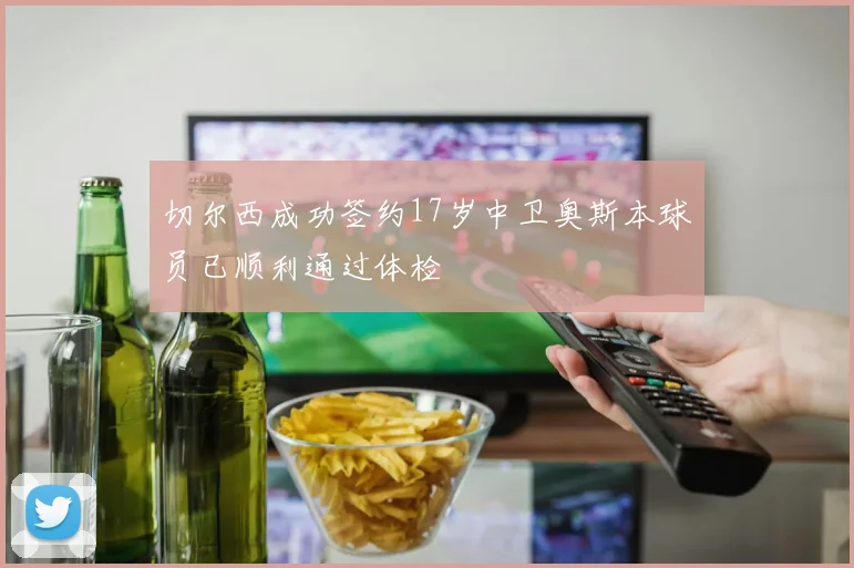 切尔西成功签约17岁中卫奥斯本球员已顺利通过体检