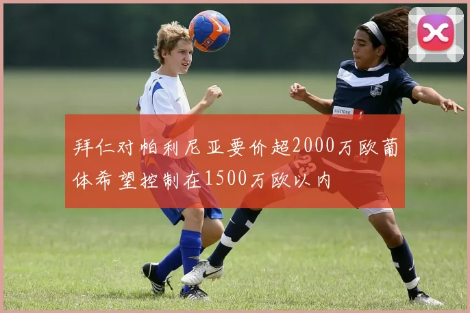 拜仁对帕利尼亚要价超2000万欧葡体希望控制在1500万欧以内