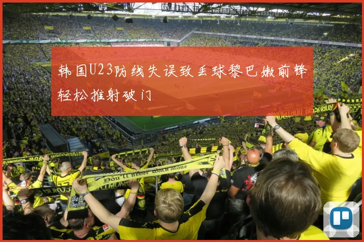韩国U23防线失误致丢球黎巴嫩前锋轻松推射破门