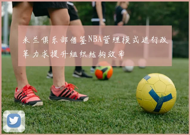 米兰俱乐部借鉴NBA管理模式进行改革力求提升组织结构效率