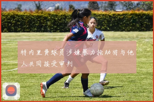 特内里费球员涉嫌暴力抢劫将与他人共同接受审判