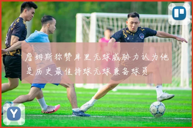 詹姆斯称赞库里无球威胁力认为他是历史最佳持球无球兼备球员
