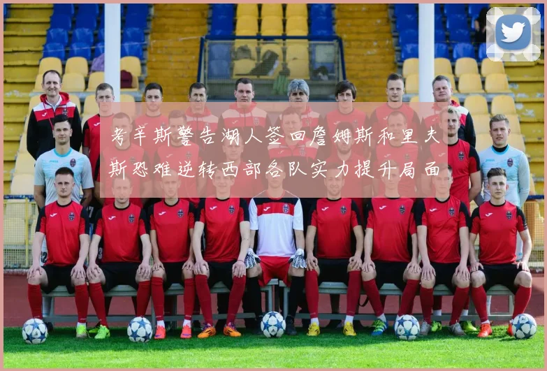 考辛斯警告湖人签回詹姆斯和里夫斯恐难逆转西部各队实力提升局面