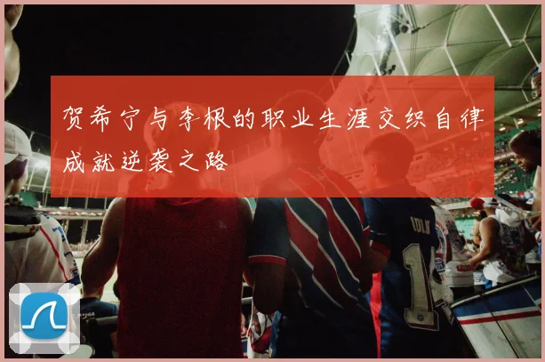 贺希宁与李根的职业生涯交织自律成就逆袭之路