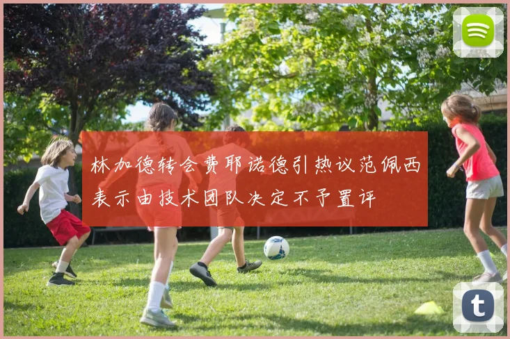 林加德转会费耶诺德引热议范佩西表示由技术团队决定不予置评
