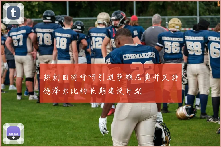 热刺旧将呼吁引进萨维尼奥并支持德泽尔比的长期建设计划