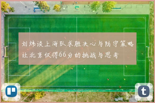 刘炜谈上海队求胜决心与防守策略让北京仅得66分的挑战与思考