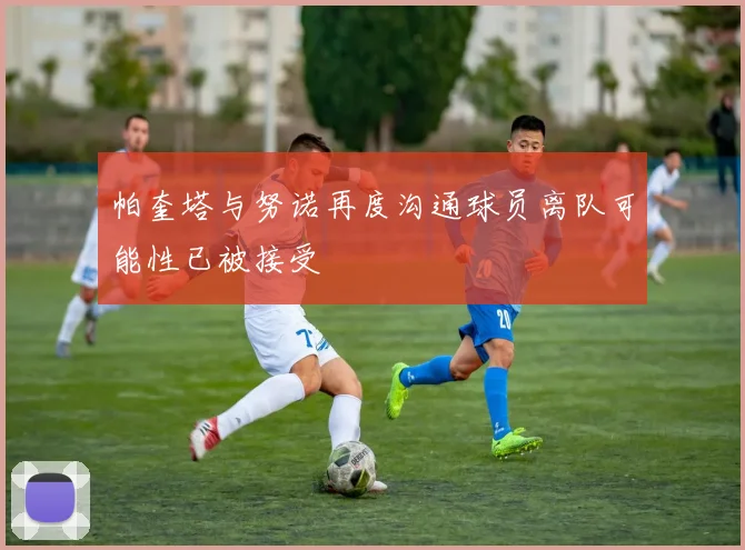 帕奎塔与努诺再度沟通球员离队可能性已被接受