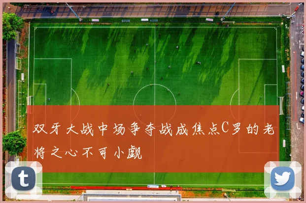 双牙大战中场争夺战成焦点C罗的老将之心不可小觑