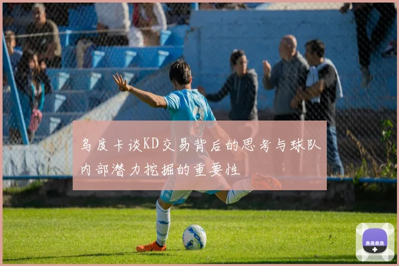 乌度卡谈KD交易背后的思考与球队内部潜力挖掘的重要性