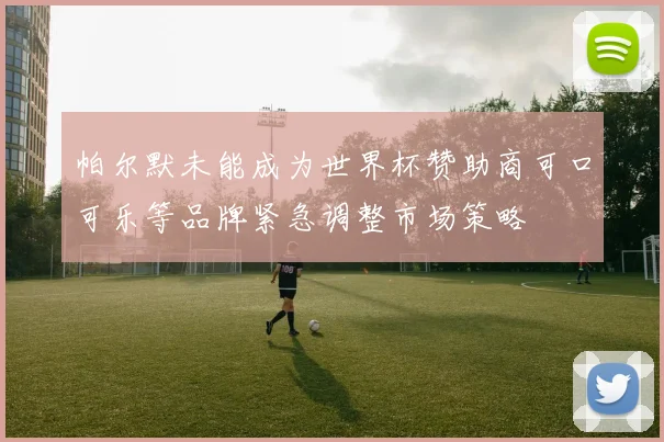 帕尔默未能成为世界杯赞助商可口可乐等品牌紧急调整市场策略