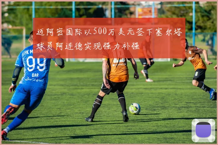 迈阿密国际以500万美元签下塞尔塔球员阿连德实现强力补强