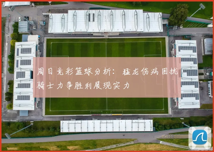 周日竞彩篮球分析：猛龙伤病困扰骑士力争胜利展现实力