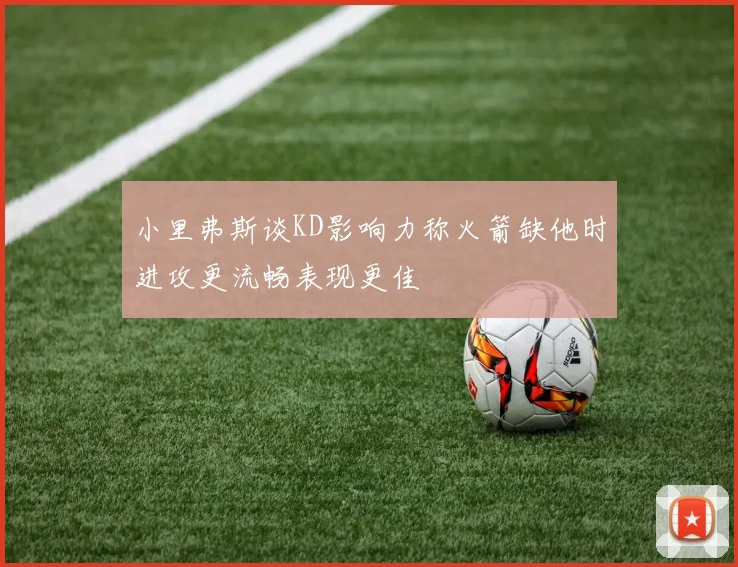 小里弗斯谈KD影响力称火箭缺他时进攻更流畅表现更佳