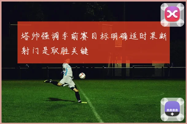 塔帅强调季前赛目标明确适时果断射门是取胜关键