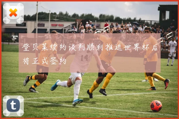 登贝莱续约谈判顺利推进世界杯后将正式签约