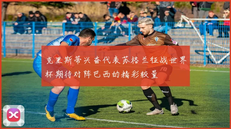克里斯蒂兴奋代表苏格兰征战世界杯期待对阵巴西的精彩较量