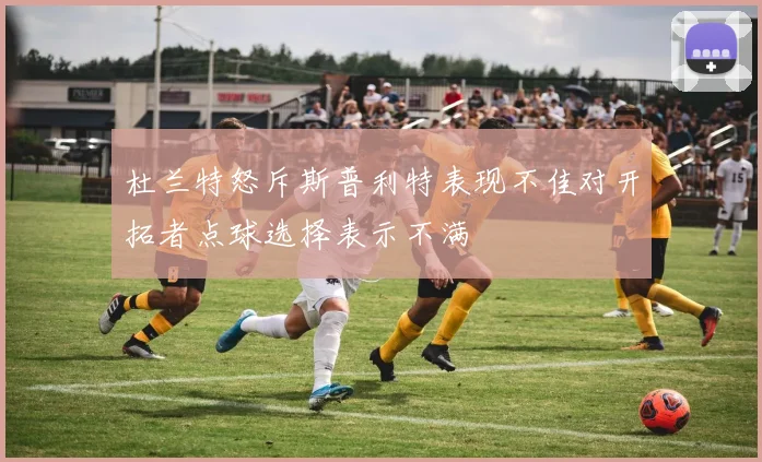 杜兰特怒斥斯普利特表现不佳对开拓者点球选择表示不满