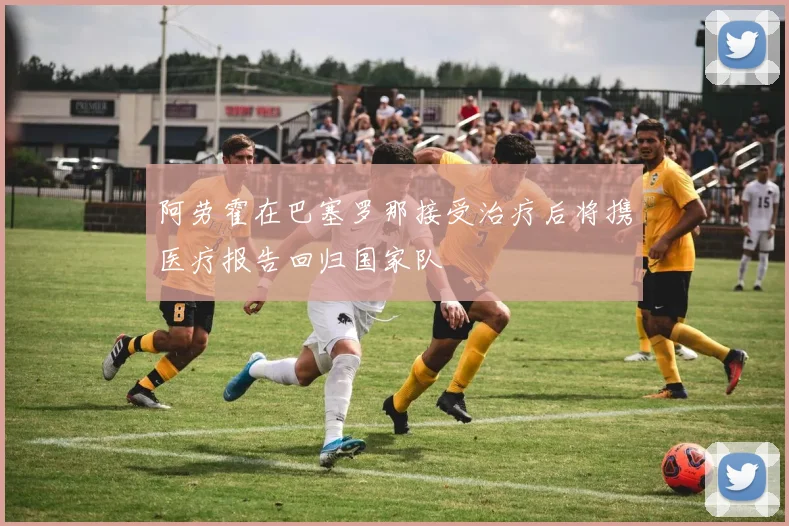 阿劳霍在巴塞罗那接受治疗后将携医疗报告回归国家队