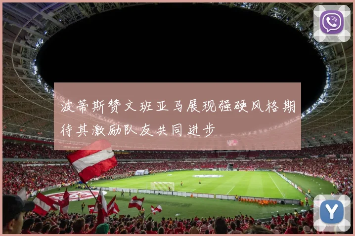 波蒂斯赞文班亚马展现强硬风格期待其激励队友共同进步
