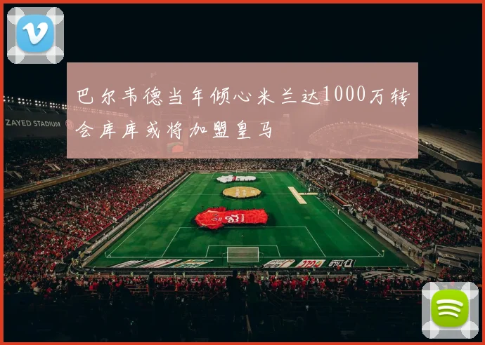 巴尔韦德当年倾心米兰达1000万转会库库或将加盟皇马