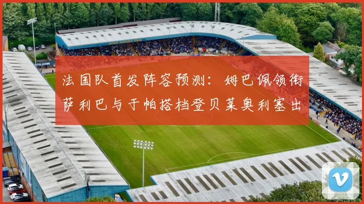 法国队首发阵容预测：姆巴佩领衔萨利巴与于帕搭档登贝莱奥利塞出战