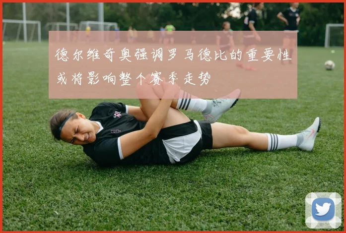 德尔维奇奥强调罗马德比的重要性或将影响整个赛季走势