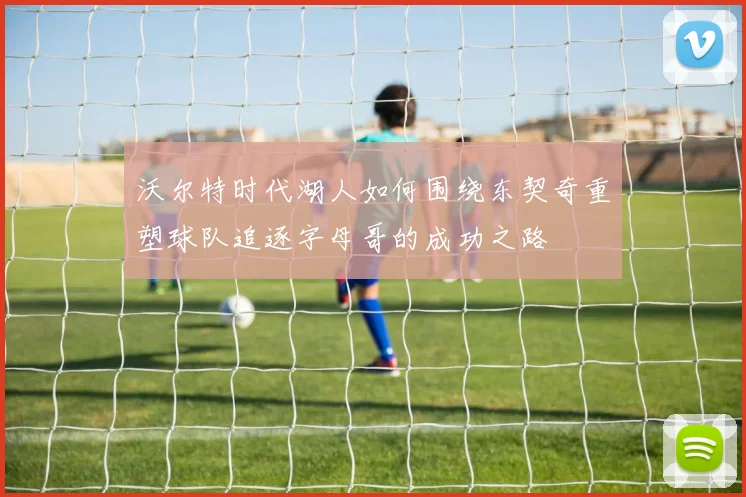 沃尔特时代湖人如何围绕东契奇重塑球队追逐字母哥的成功之路