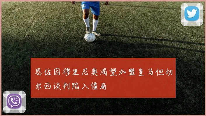 恩佐因穆里尼奥渴望加盟皇马但切尔西谈判陷入僵局