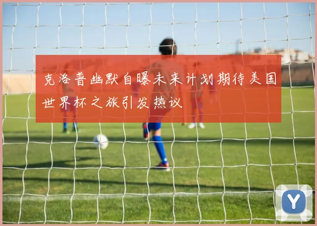 克洛普幽默自曝未来计划期待美国世界杯之旅引发热议