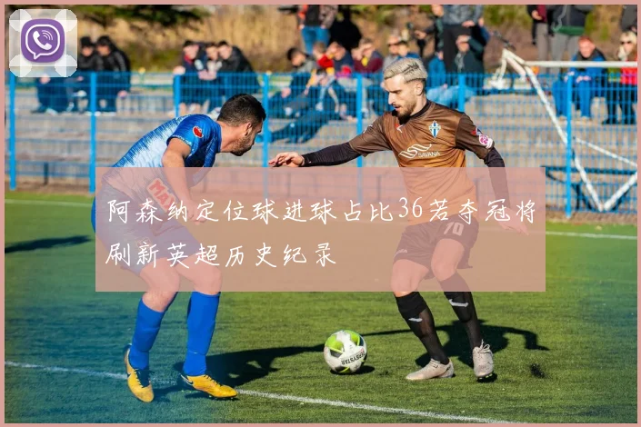 阿森纳定位球进球占比36若夺冠将刷新英超历史纪录
