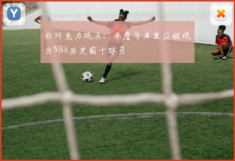 白巧克力观点：老詹与库里应被视为NBA历史前十球员