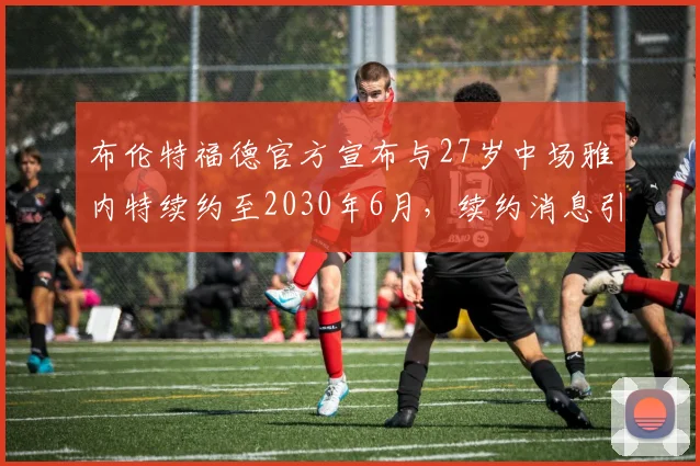 布伦特福德官方宣布与27岁中场雅内特续约至2030年6月，续约消息引发关注